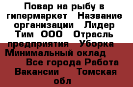 Повар на рыбу в гипермаркет › Название организации ­ Лидер Тим, ООО › Отрасль предприятия ­ Уборка › Минимальный оклад ­ 31 500 - Все города Работа » Вакансии   . Томская обл.